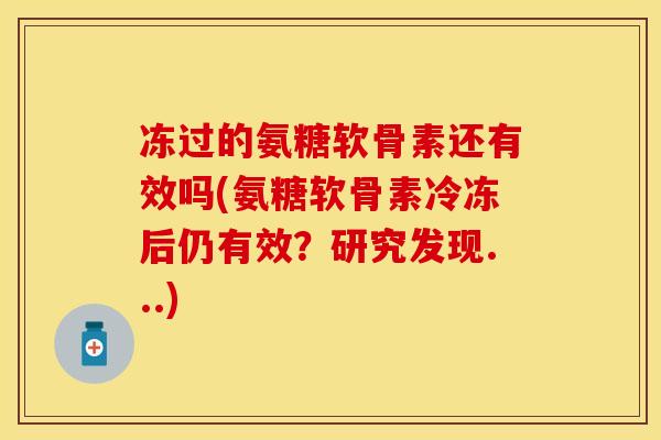 冻过的氨糖软骨素还有效吗(氨糖软骨素冷冻后仍有效？研究发现...)