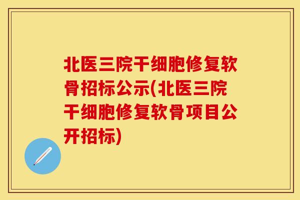 北医三院干细胞修复软骨招标公示(北医三院干细胞修复软骨项目公开招标)