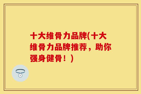 十大维骨力品牌(十大维骨力品牌推荐，助你强身健骨！)