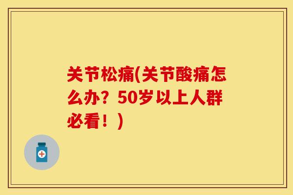 关节松痛(关节酸痛怎么办？50岁以上人群必看！)