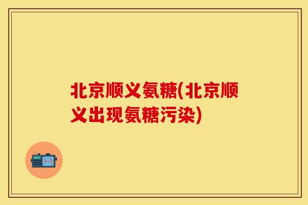 北京顺义氨糖(北京顺义出现氨糖污染)