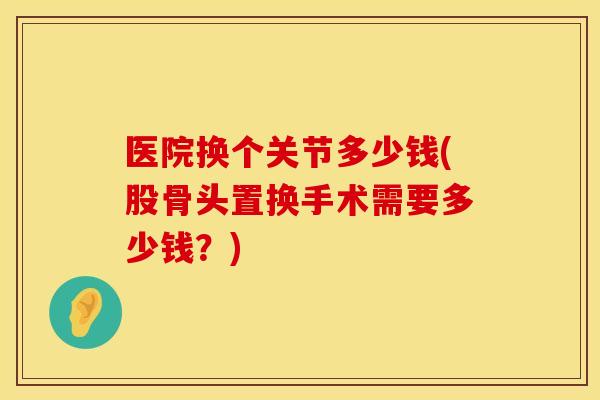 医院换个关节多少钱(股骨头置换手术需要多少钱？)