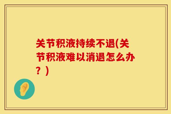 关节积液持续不退(关节积液难以消退怎么办?) 关节积液持续不退(关节积液难以消退怎么办?)