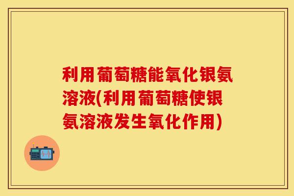 利用葡萄糖能氧化银氨溶液(利用葡萄糖使银氨溶液发生氧化作用)