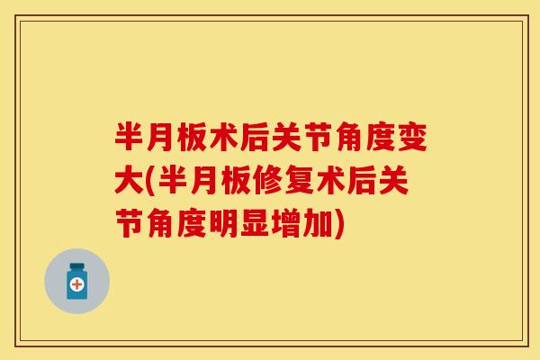 半月板术后关节角度变大(半月板修复术后关节角度明显增加)
