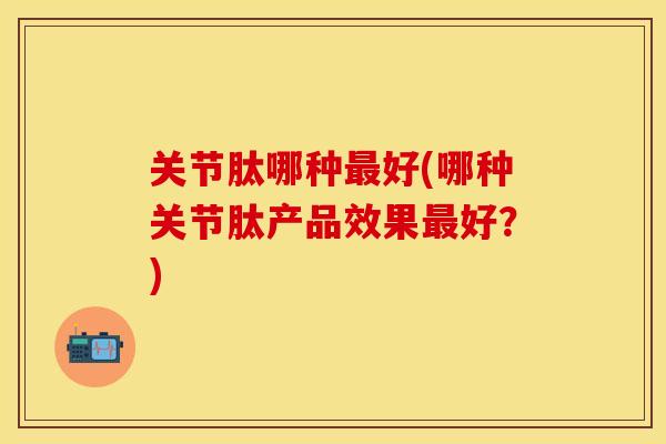 关节肽哪种最好(哪种关节肽产品效果最好？)