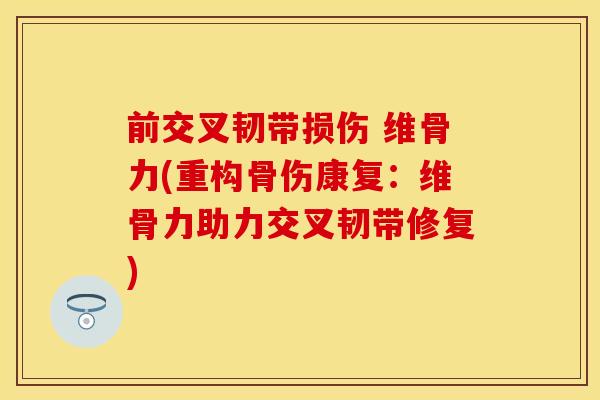 前交叉韧带损伤 维骨力(重构骨伤康复：维骨力助力交叉韧带修复)