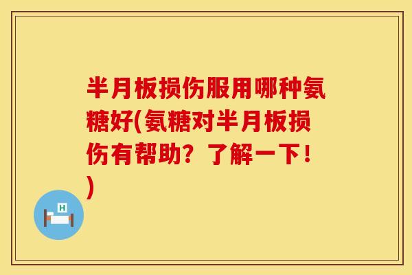 半月板损伤服用哪种氨糖好(氨糖对半月板损伤有帮助？了解一下！)