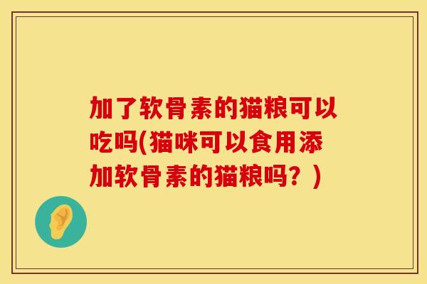 加了软骨素的猫粮可以吃吗(猫咪可以食用添加软骨素的猫粮吗？)