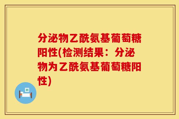分泌物乙酰氨基葡萄糖阳性(检测结果：分泌物为乙酰氨基葡萄糖阳性)