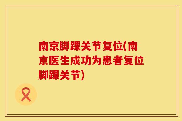 南京脚踝关节复位(南京医生成功为患者复位脚踝关节)