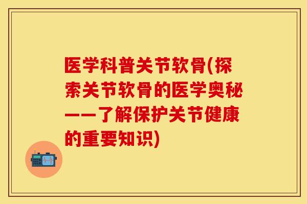医学科普关节软骨(探索关节软骨的医学奥秘——了解保护关节健康的重要知识)