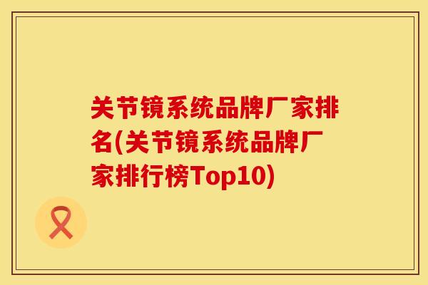关节镜系统品牌厂家排名(关节镜系统品牌厂家排行榜Top10)