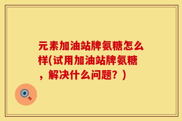 元素加油站牌氨糖怎么样(试用加油站牌氨糖，解决什么问题？)