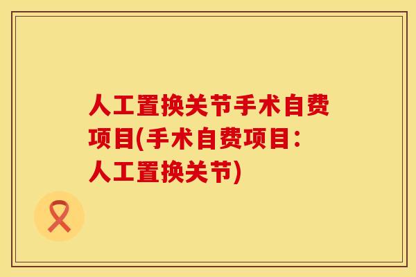 人工置换关节手术自费项目(手术自费项目:人工置换关节) 人工置换关节手术自费项目(手术自费项目:人工置换关节)
