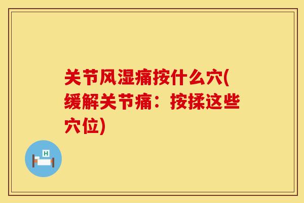 关节风湿痛按什么穴(缓解关节痛：按揉这些穴位)