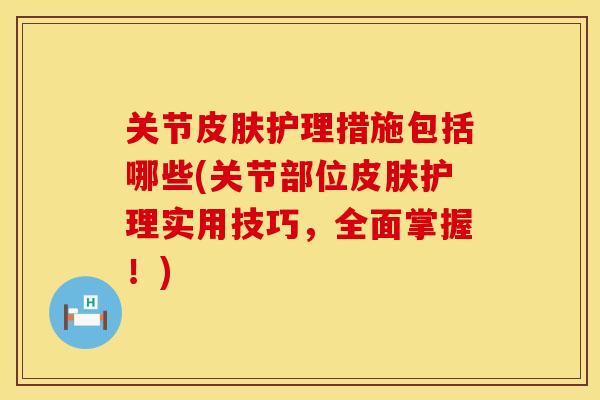 关节皮肤护理措施包括哪些(关节部位皮肤护理实用技巧，全面掌握！)