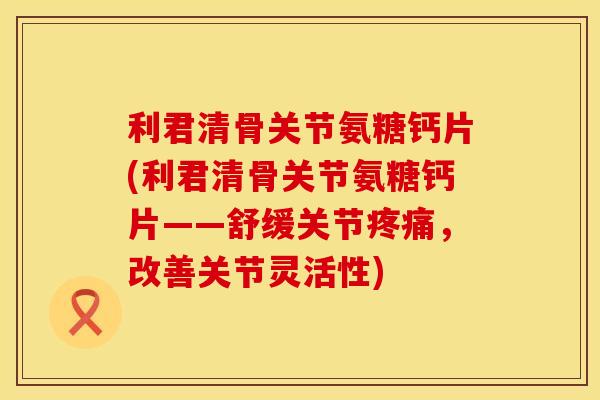 利君清骨关节氨糖钙片(利君清骨关节氨糖钙片——舒缓关节疼痛，改善关节灵活性)