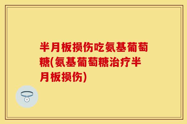 半月板损伤吃氨基葡萄糖(氨基葡萄糖治疗半月板损伤)