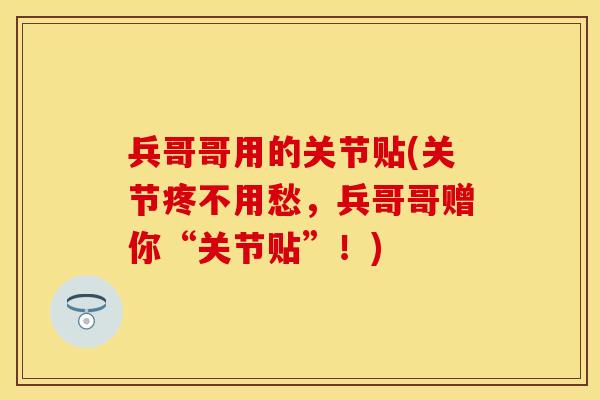 兵哥哥用的关节贴(关节疼不用愁，兵哥哥赠你“关节贴”！)