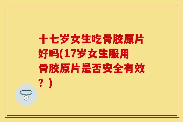 十七岁女生吃骨胶原片好吗(17岁女生服用骨胶原片是否安全有效？)