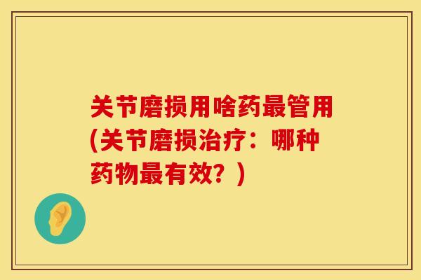 关节磨损用啥药最管用(关节磨损治疗：哪种药物最有效？)