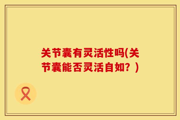关节囊有灵活性吗(关节囊能否灵活自如？)
