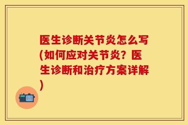 医生诊断关节炎怎么写(如何应对关节炎？医生诊断和治疗方案详解)