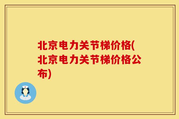 北京电力关节梯价格(北京电力关节梯价格公布)