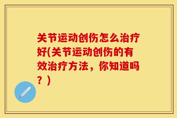 关节运动创伤怎么治疗好(关节运动创伤的有效治疗方法，你知道吗？)