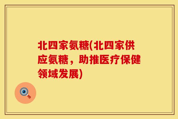 北四家氨糖(北四家供应氨糖，助推医疗保健领域发展)