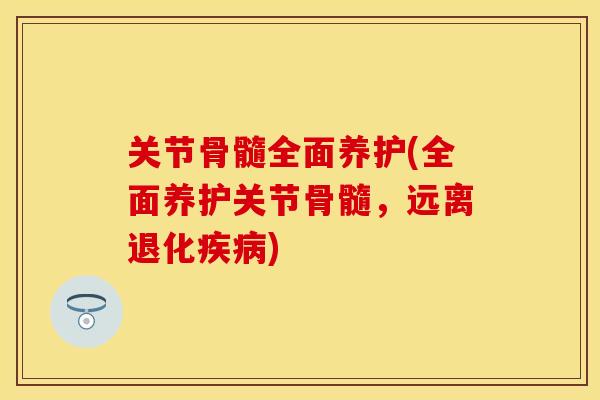 关节骨髓全面养护(全面养护关节骨髓，远离退化疾病)