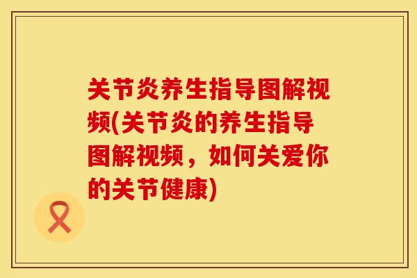关节炎养生指导图解视频(关节炎的养生指导图解视频，如何关爱你的关节健康)