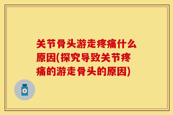 关节骨头游走疼痛什么原因(探究导致关节疼痛的游走骨头的原因)