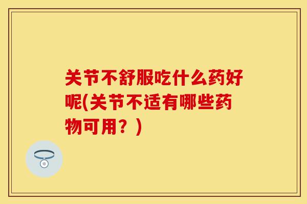 关节不舒服吃什么药好呢(关节不适有哪些药物可用？)