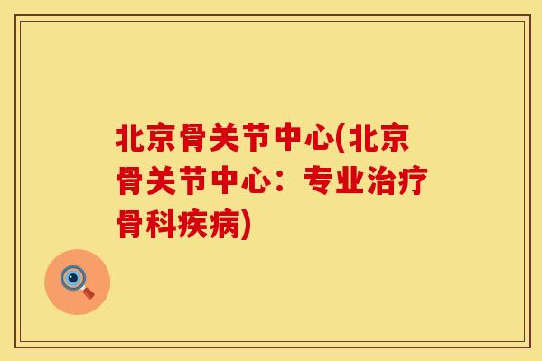 北京骨关节中心(北京骨关节中心：专业治疗骨科疾病)
