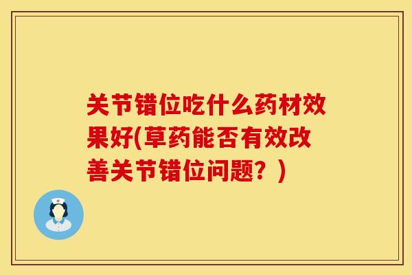 关节错位吃什么药材效果好(草药能否有效改善关节错位问题？)