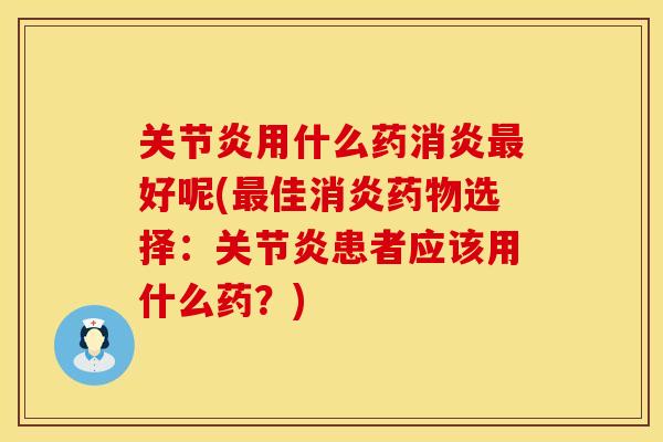 关节炎用什么药消炎最好呢(最佳消炎药物选择：关节炎患者应该用什么药？)