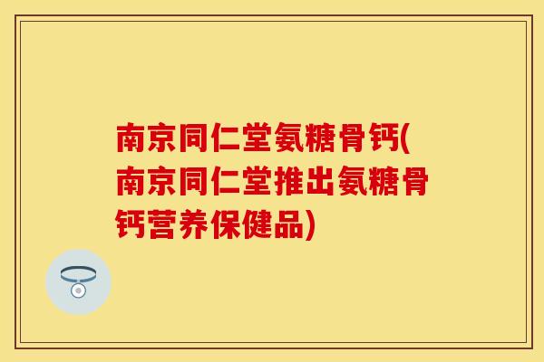 南京同仁堂氨糖骨钙(南京同仁堂推出氨糖骨钙营养保健品)