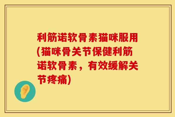 利筋诺软骨素猫咪服用(猫咪骨关节保健利筋诺软骨素，有效缓解关节疼痛)