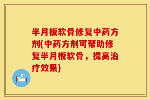 半月板软骨修复中药方剂(中药方剂可帮助修复半月板软骨，提高治疗效果)