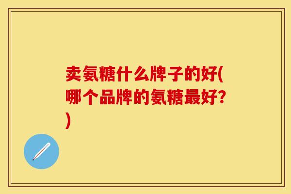 卖氨糖什么牌子的好(哪个品牌的氨糖最好？)