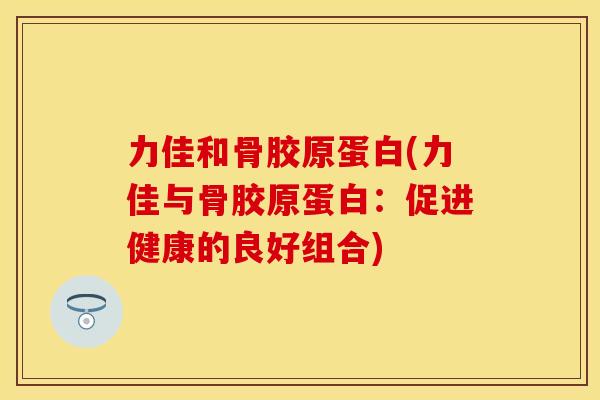 力佳和骨胶原蛋白(力佳与骨胶原蛋白：促进健康的良好组合)