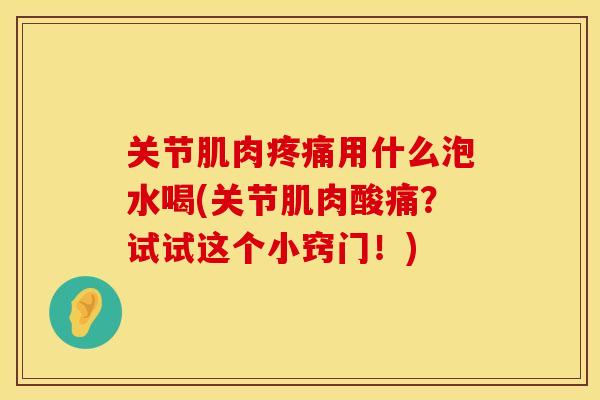 关节肌肉疼痛用什么泡水喝(关节肌肉酸痛？试试这个小窍门！)
