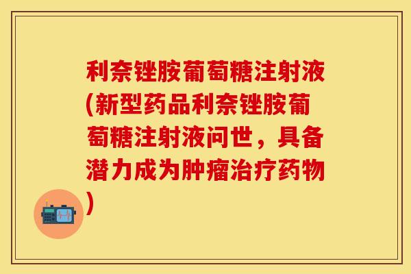 利奈锉胺葡萄糖注射液(新型药品利奈锉胺葡萄糖注射液问世，具备潜力成为肿瘤治疗药物)