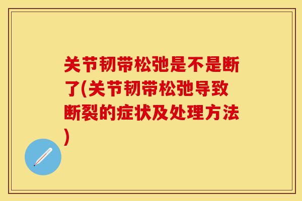 关节韧带松弛是不是断了(关节韧带松弛导致断裂的症状及处理方法)