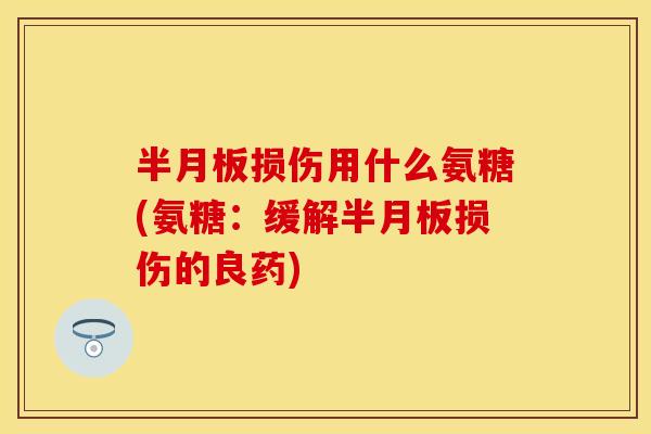 半月板损伤用什么氨糖(氨糖：缓解半月板损伤的良药)