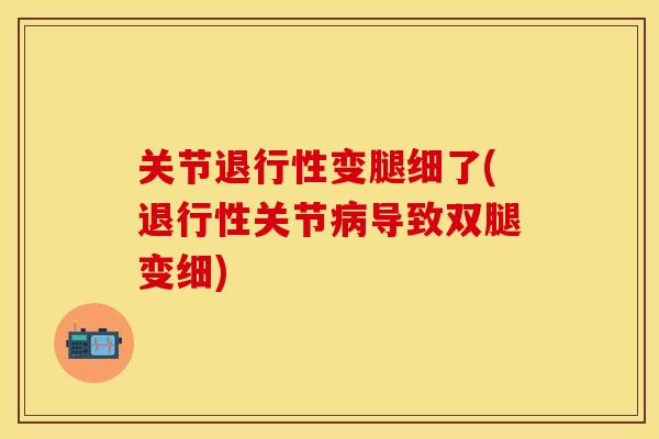 关节退行性变腿细了(退行性关节病导致双腿变细)