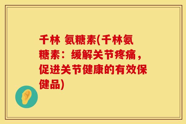 千林 氨糖素(千林氨糖素:缓解关节,促进关节健康的有效保健品) 千林 氨糖素(千林氨糖素:缓解关节,促进关节健康的有效保健品)