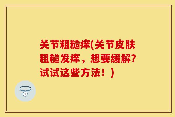 关节粗糙痒(关节皮肤粗糙发痒，想要缓解？试试这些方法！)